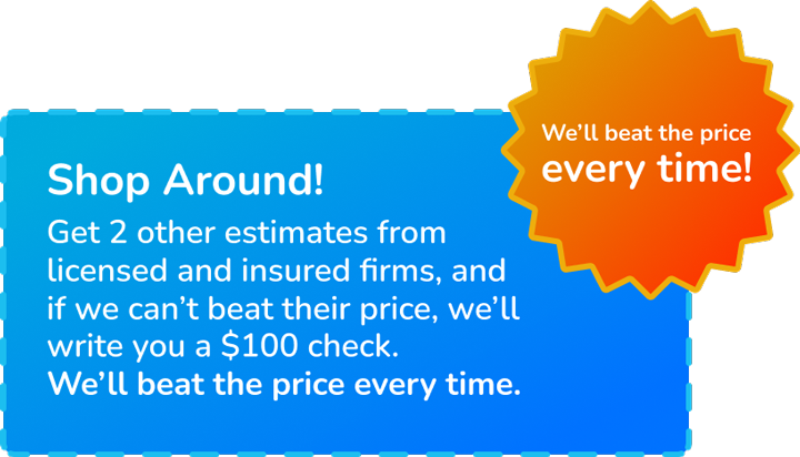 A graphic reading: Shop around! Get 2 other estimates from licensed and insured firms, and if we can't beat their price, we'll write you a $100 check. We'll beat the price every time!